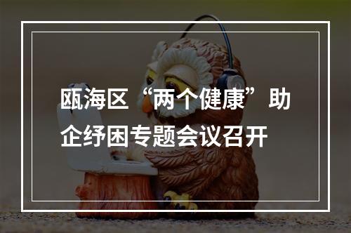 瓯海区“两个健康”助企纾困专题会议召开