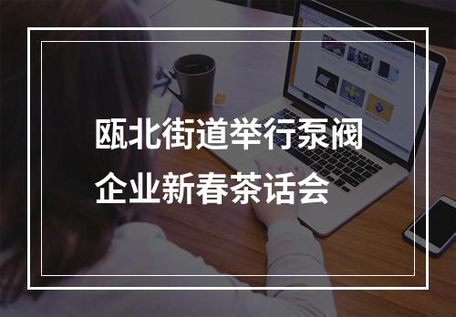 瓯北街道举行泵阀企业新春茶话会
