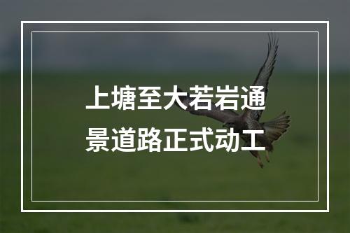 上塘至大若岩通景道路正式动工