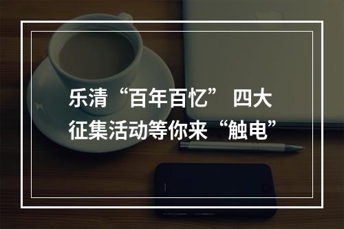 乐清“百年百忆” 四大征集活动等你来“触电”