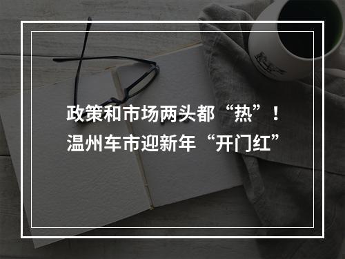 政策和市场两头都“热”！温州车市迎新年“开门红”
