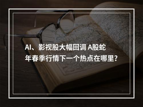 AI、影视股大幅回调 A股蛇年春季行情下一个热点在哪里？