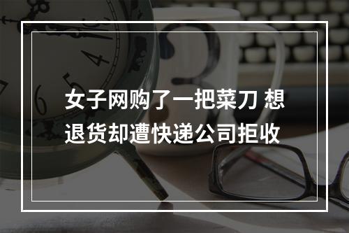 女子网购了一把菜刀 想退货却遭快递公司拒收