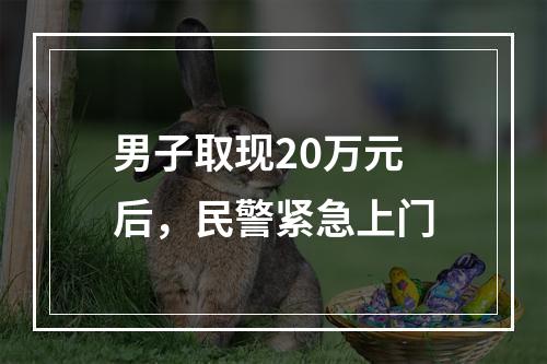 男子取现20万元后，民警紧急上门