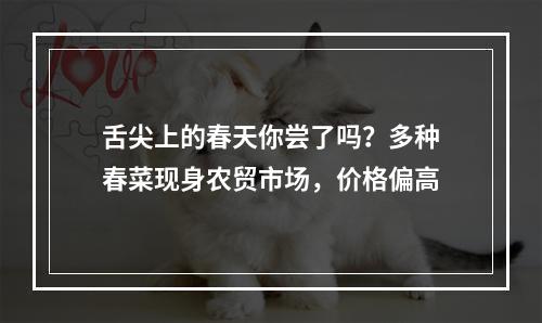 舌尖上的春天你尝了吗？多种春菜现身农贸市场，价格偏高