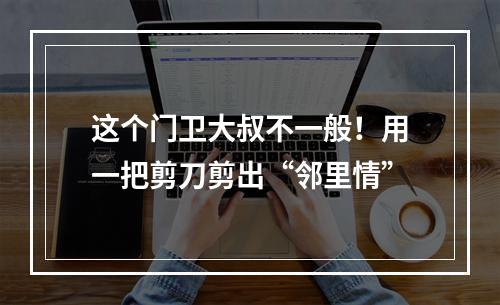 这个门卫大叔不一般！用一把剪刀剪出“邻里情”