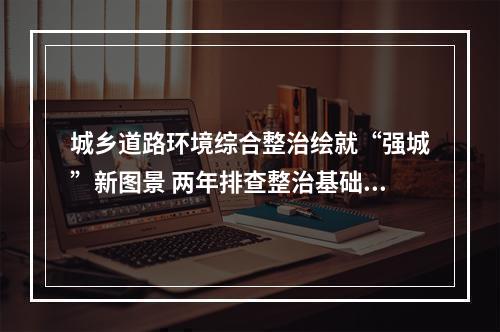 城乡道路环境综合整治绘就“强城”新图景 两年排查整治基础环境问题12.6万处