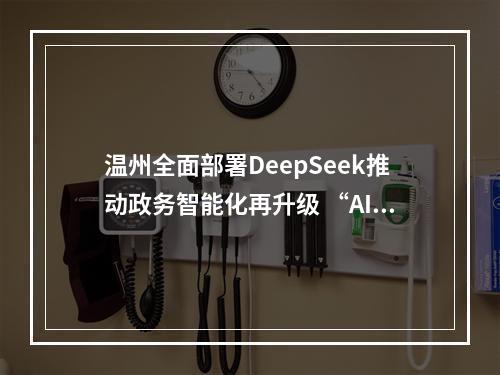 温州全面部署DeepSeek推动政务智能化再升级 “AI公务员”就要上岗了