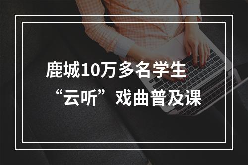鹿城10万多名学生“云听”戏曲普及课