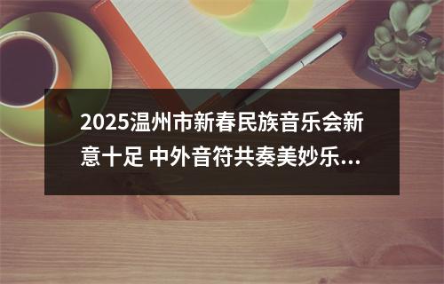 2025温州市新春民族音乐会新意十足 中外音符共奏美妙乐章