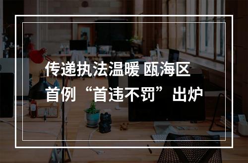 传递执法温暖 瓯海区首例“首违不罚”出炉
