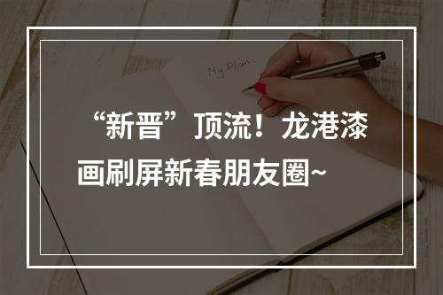 “新晋”顶流！龙港漆画刷屏新春朋友圈~