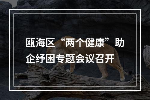 瓯海区“两个健康”助企纾困专题会议召开