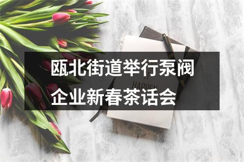 瓯北街道举行泵阀企业新春茶话会