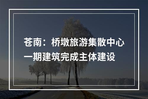 苍南：桥墩旅游集散中心一期建筑完成主体建设