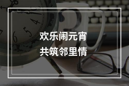 欢乐闹元宵 共筑邻里情