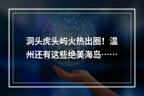 洞头虎头屿火热出圈！温州还有这些绝美海岛……