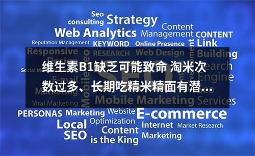 维生素B1缺乏可能致命 淘米次数过多、长期吃精米精面有潜在危害