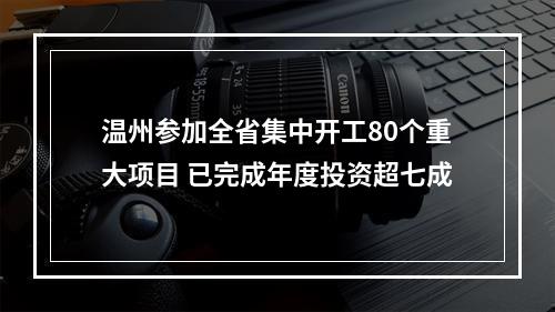 温州参加全省集中开工80个重大项目 已完成年度投资超七成
