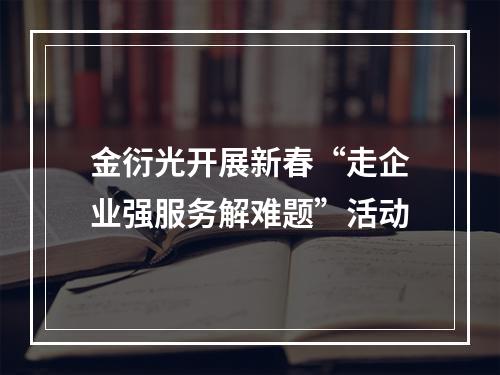 金衍光开展新春“走企业强服务解难题”活动