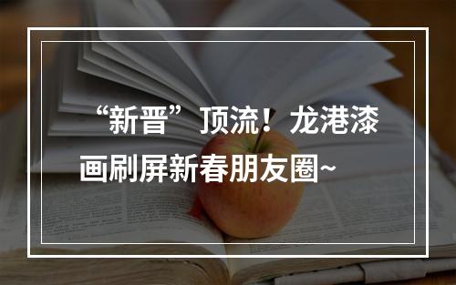“新晋”顶流！龙港漆画刷屏新春朋友圈~