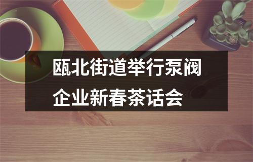 瓯北街道举行泵阀企业新春茶话会