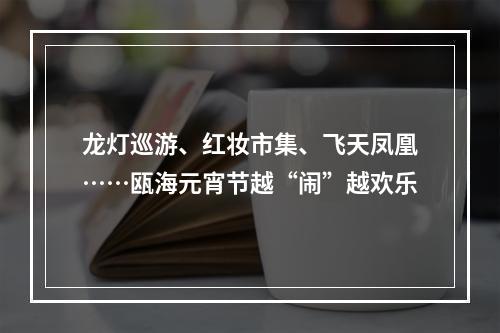 龙灯巡游、红妆市集、飞天凤凰……瓯海元宵节越“闹”越欢乐