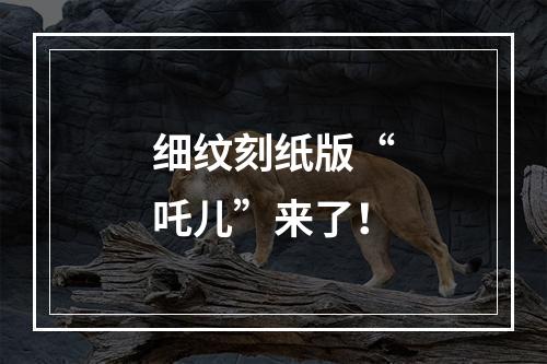 细纹刻纸版“吒儿”来了！