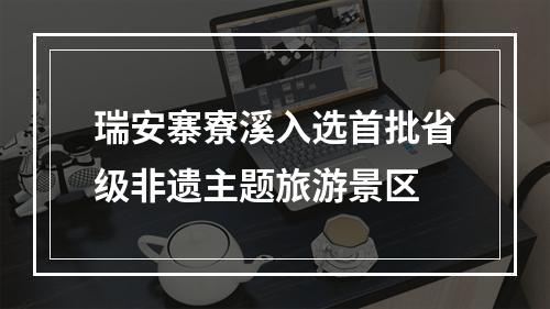 瑞安寨寮溪入选首批省级非遗主题旅游景区