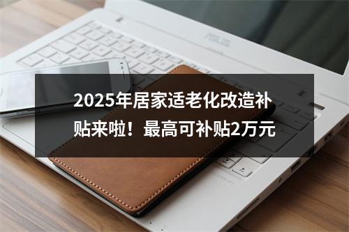 2025年居家适老化改造补贴来啦！最高可补贴2万元