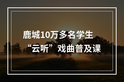 鹿城10万多名学生“云听”戏曲普及课