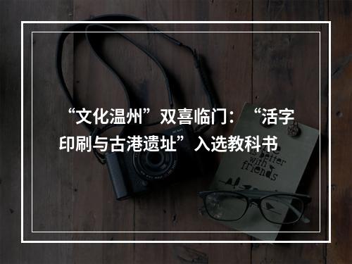 “文化温州”双喜临门：“活字印刷与古港遗址”入选教科书