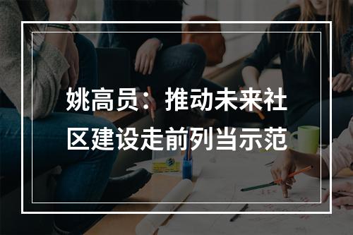 姚高员：推动未来社区建设走前列当示范