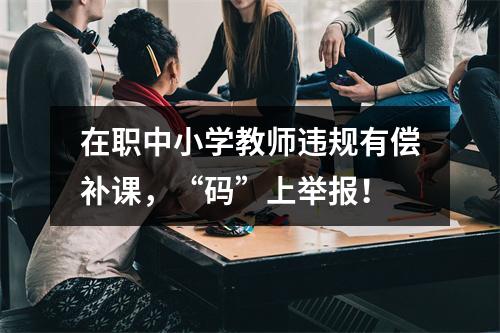 在职中小学教师违规有偿补课，“码”上举报！
