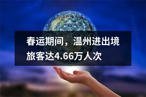 春运期间，温州进出境旅客达4.66万人次