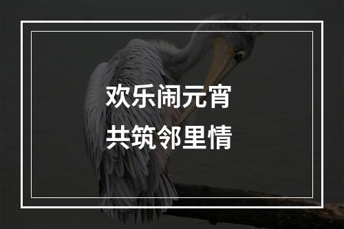 欢乐闹元宵 共筑邻里情