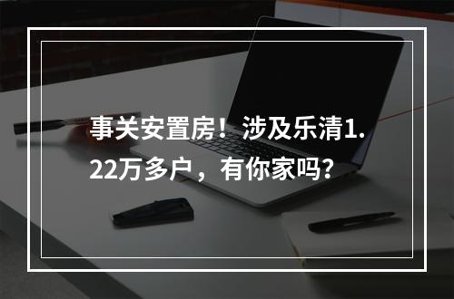事关安置房！涉及乐清1.22万多户，有你家吗？