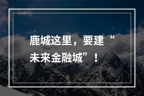 鹿城这里，要建“未来金融城”！