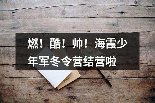 燃！酷！帅！海霞少年军冬令营结营啦