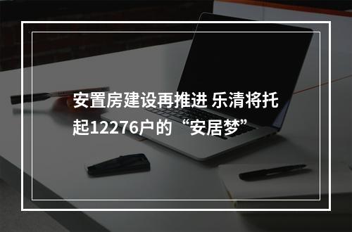 安置房建设再推进 乐清将托起12276户的“安居梦”