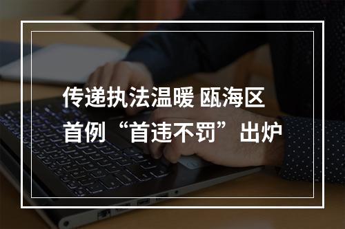 传递执法温暖 瓯海区首例“首违不罚”出炉