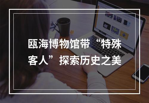 瓯海博物馆带“特殊客人”探索历史之美