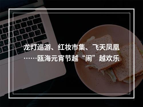 龙灯巡游、红妆市集、飞天凤凰……瓯海元宵节越“闹”越欢乐