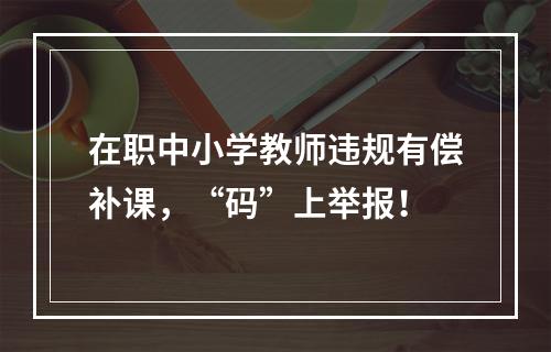 在职中小学教师违规有偿补课，“码”上举报！