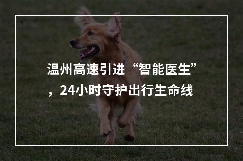 温州高速引进“智能医生”，24小时守护出行生命线