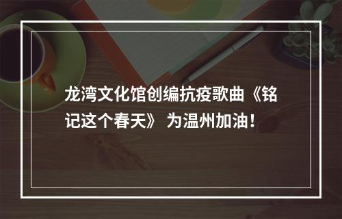 龙湾文化馆创编抗疫歌曲《铭记这个春天》 为温州加油！