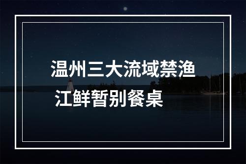 温州三大流域禁渔 江鲜暂别餐桌