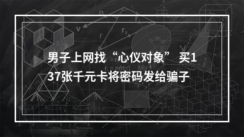 男子上网找“心仪对象” 买137张千元卡将密码发给骗子