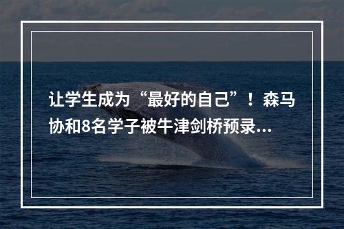 让学生成为“最好的自己”！森马协和8名学子被牛津剑桥预录取