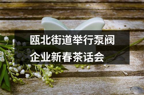 瓯北街道举行泵阀企业新春茶话会